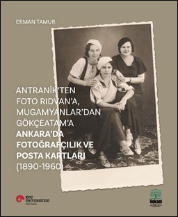 Antranik’ten Foto Rıdvan’a, Mugamyanlar’dan Gökçeatam’a Ankara’da Fotoğrafçılık Ve Posta Kartları (1890-1960)