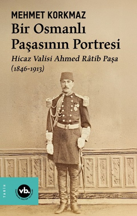 Bir Osmanlı Paşasının Portresi: Hicaz Valisi Ahmed Ratib Paşa (1846-1913)